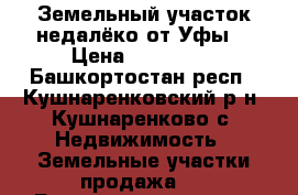 Земельный участок недалёко от Уфы  › Цена ­ 300 000 - Башкортостан респ., Кушнаренковский р-н, Кушнаренково с. Недвижимость » Земельные участки продажа   . Башкортостан респ.